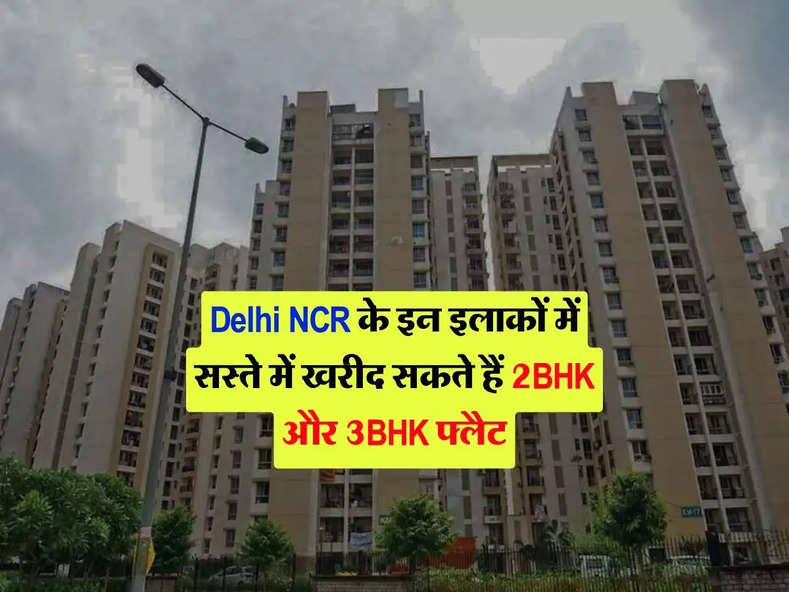 Delhi NCR के इन इलाकों में सस्ते में खरीद सकते हैं 2BHK और 3BHK फ्लैट, जानिए कीमत