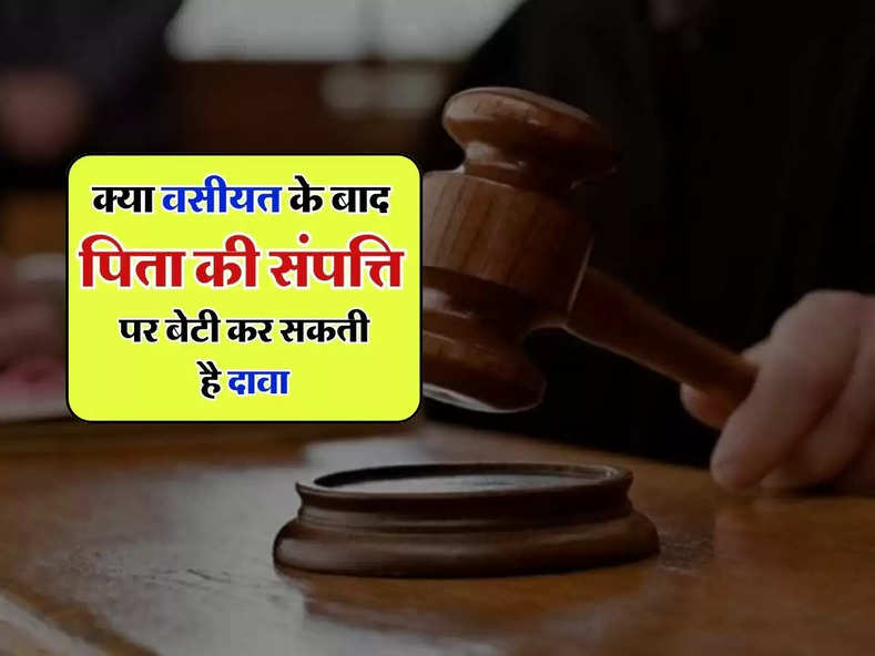 Property Rights : क्या वसीयत के बाद पिता की संपत्ति पर बेटी कर सकती है दावा, जानिए क्या कहता हैं कानून 