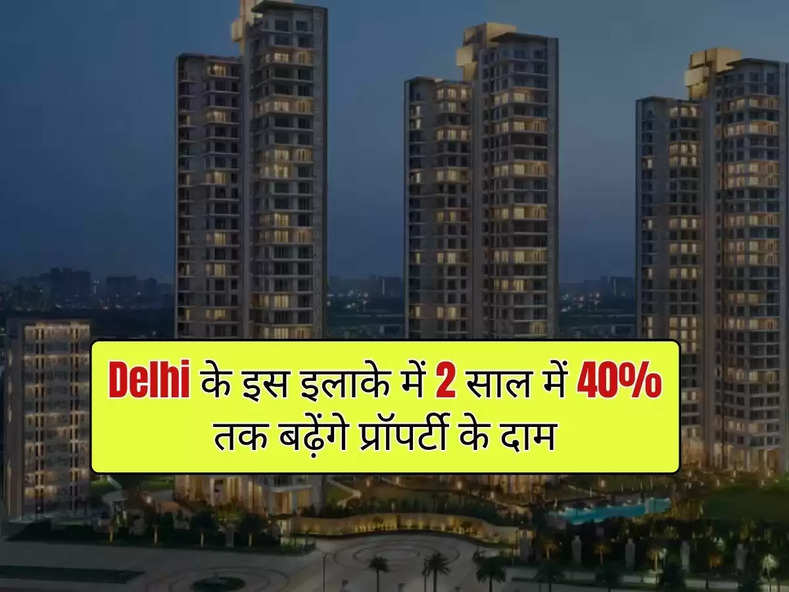 Delhi के इस इलाके में 2 साल में 40% तक बढ़ेंगे प्रॉपर्टी के दाम, जानिए सरकार का प्लान