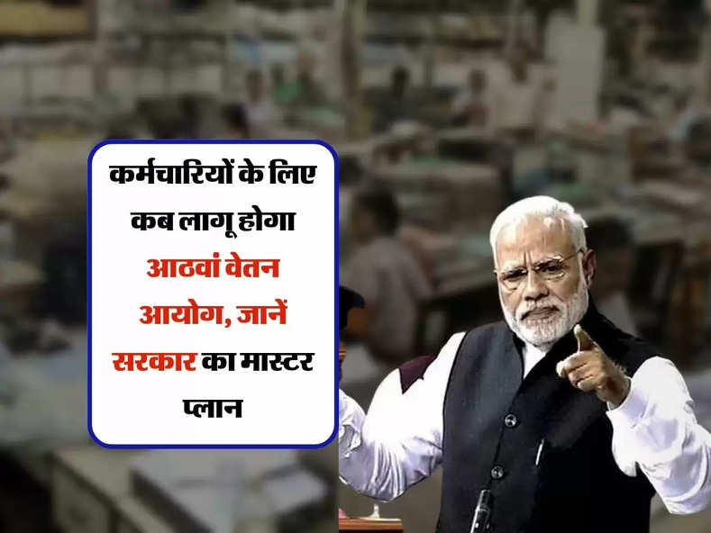 8th Pay Commission : कर्मचारियों के लिए कब लागू होगा आठवां वेतन आयोग, जानें सरकार का मास्टर प्लान