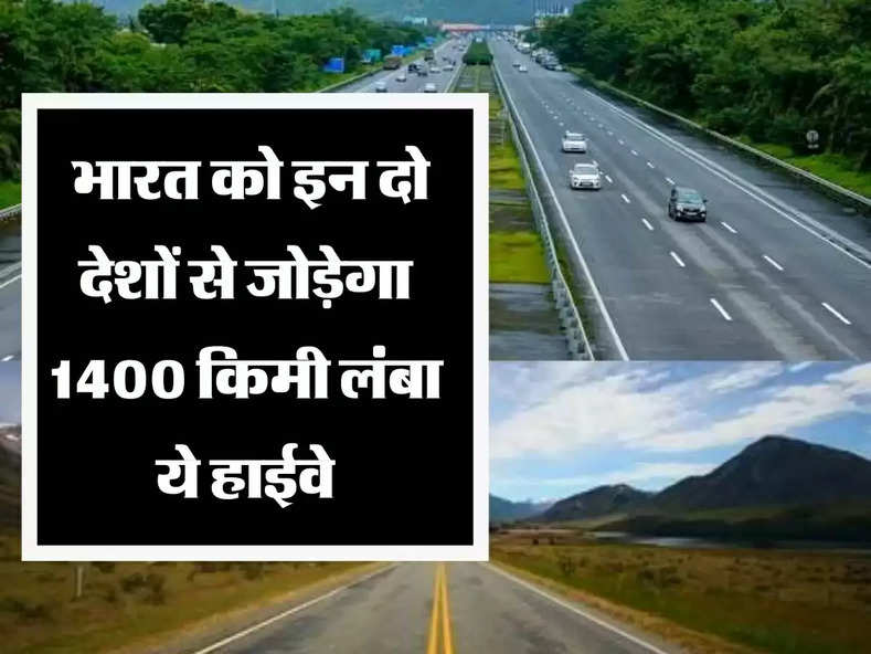 Highway देश में बन रहे चकाचक हाईवे, अब दो देशों से जोड़ेने वाला 1400 किमी लंबा हाईवे भी बनेगा