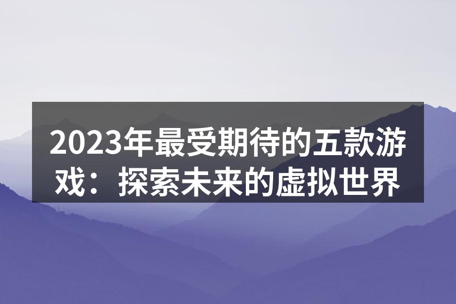 2023年最受期待的五款游戏：探索未来的