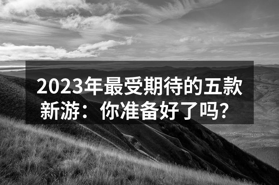 2023年最受期待的五款新游：你准备好了