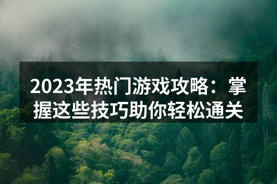 2023年热门游戏攻略：掌握这些技巧助你