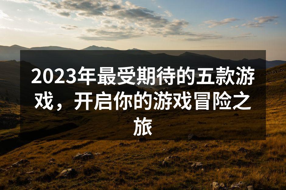2023年最受期待的五款游戏，开启你的游
